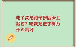 吃了灵芝孢子粉后头上起包？吃灵芝孢子粉为什么出汗