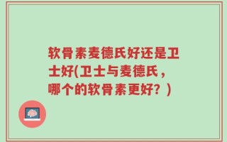 软骨素麦德氏好还是卫士好(卫士与麦德氏，哪个的软骨素更好？)