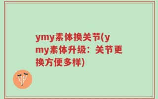 ymy素体换关节(ymy素体升级：关节更换方便多样)