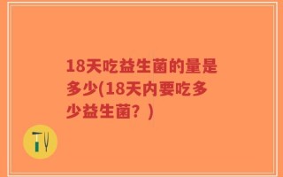 18天吃益生菌的量是多少(18天内要吃多少益生菌？)