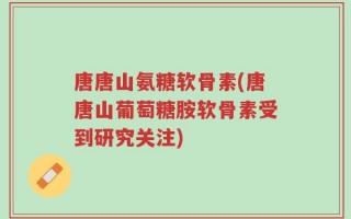 唐唐山氨糖软骨素(唐唐山葡萄糖胺软骨素受到研究关注)