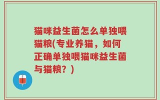 猫咪益生菌怎么单独喂猫粮(专业养猫，如何正确单独喂猫咪益生菌与猫粮？)