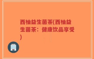 西柚益生菌茶(西柚益生菌茶：健康饮品享受)