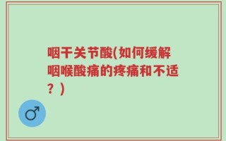 咽干关节酸(如何缓解咽喉酸痛的疼痛和不适？)