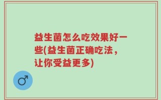 益生菌怎么吃效果好一些(益生菌正确吃法，让你受益更多)
