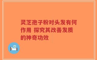 灵芝孢子粉对头发有何作用 探究其改善发质的神奇功效