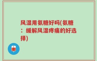 风湿用氨糖好吗(氨糖：缓解风湿疼痛的好选择)