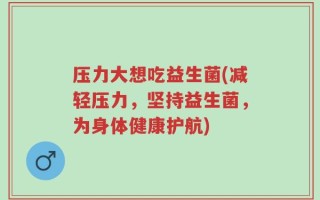 压力大想吃益生菌(减轻压力，坚持益生菌，为身体健康护航)