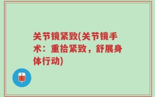 关节镜紧致(关节镜手术：重拾紧致，舒展身体行动)