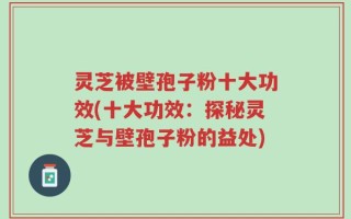 灵芝被壁孢子粉十大功效(十大功效：探秘灵芝与壁孢子粉的益处)