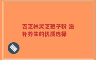 吉芝林灵芝孢子粉 滋补养生的优质选择