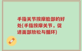 手指关节按摩脸部的好处(手指按摩关节，促进面部放松与循环)