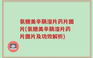 氨糖美辛肠溶片药片图片(氨糖美辛肠溶片药片图片及功效解析)