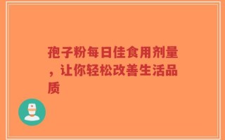 孢子粉每日佳食用剂量，让你轻松改善生活品质