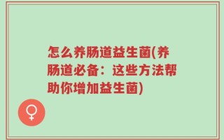 怎么养肠道益生菌(养肠道必备：这些方法帮助你增加益生菌)