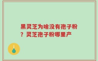 黑灵芝为啥没有孢子粉？灵芝孢子粉哪里产