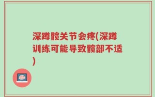 深蹲髋关节会疼(深蹲训练可能导致髋部不适)