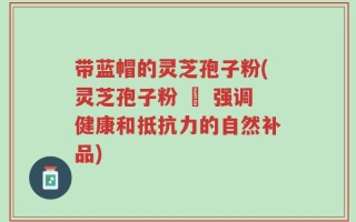 带蓝帽的灵芝孢子粉(灵芝孢子粉 – 强调健康和抵抗力的自然补品)