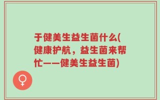 于健美生益生菌什么(健康护航，益生菌来帮忙——健美生益生菌)