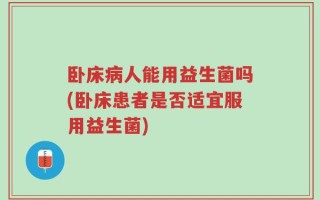 卧床病人能用益生菌吗(卧床患者是否适宜服用益生菌)