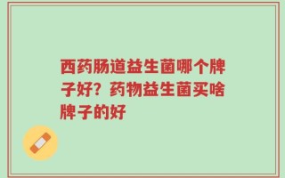 西药肠道益生菌哪个牌子好？药物益生菌买啥牌子的好