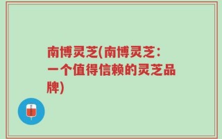 南博灵芝(南博灵芝：一个值得信赖的灵芝品牌)