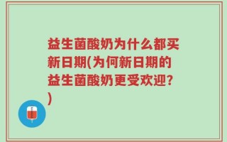 益生菌酸奶为什么都买新日期(为何新日期的益生菌酸奶更受欢迎？)