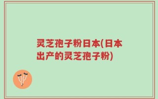 灵芝孢子粉日本(日本出产的灵芝孢子粉)