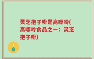灵芝孢子粉是高嘌呤(高嘌呤食品之一：灵芝孢子粉)