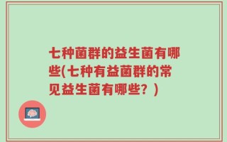 七种菌群的益生菌有哪些(七种有益菌群的常见益生菌有哪些？)