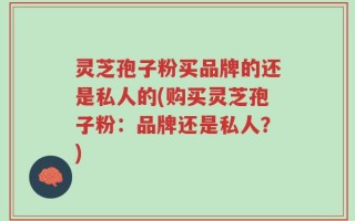 灵芝孢子粉买品牌的还是私人的(购买灵芝孢子粉：品牌还是私人？)