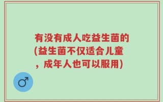 有没有成人吃益生菌的(益生菌不仅适合儿童，成年人也可以服用)