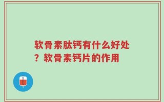 软骨素肽钙有什么好处？软骨素钙片的作用