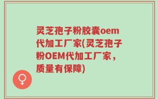 灵芝孢子粉胶囊oem代加工厂家(灵芝孢子粉OEM代加工厂家，质量有保障)