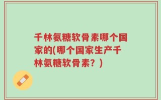 千林氨糖软骨素哪个国家的(哪个国家生产千林氨糖软骨素？)
