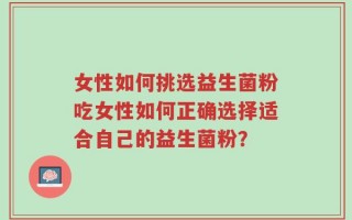 女性如何挑选益生菌粉吃女性如何正确选择适合自己的益生菌粉？