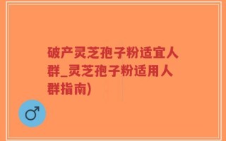 破产灵芝孢子粉适宜人群_灵芝孢子粉适用人群指南)