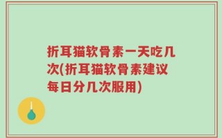 折耳猫软骨素一天吃几次(折耳猫软骨素建议每日分几次服用)