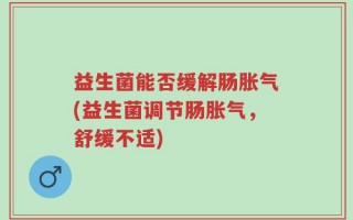 益生菌能否缓解肠胀气(益生菌调节肠胀气，舒缓不适)