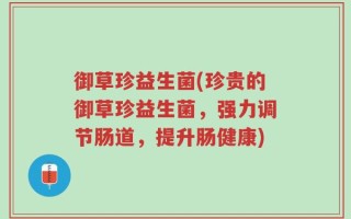 御草珍益生菌(珍贵的御草珍益生菌，强力调节肠道，提升肠健康)