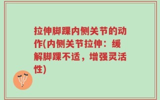 拉伸脚踝内侧关节的动作(内侧关节拉伸：缓解脚踝不适，增强灵活性)