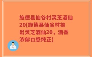 旌德县仙谷村灵芝酒仙20(旌德县仙谷村推出灵芝酒仙20，酒香浓郁口感纯正)