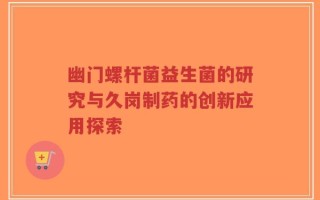 幽门螺杆菌益生菌的研究与久岗制药的创新应用探索