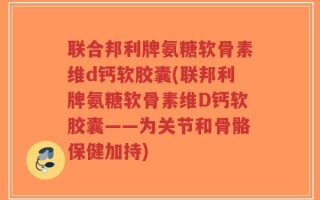 联合邦利牌氨糖软骨素维d钙软胶囊(联邦利牌氨糖软骨素维D钙软胶囊——为关节和骨骼保健加持)