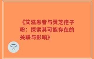 《艾滋患者与灵芝孢子粉：探索其可能存在的关联与影响》