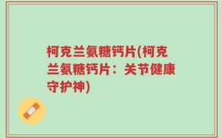 柯克兰氨糖钙片(柯克兰氨糖钙片：关节健康守护神)