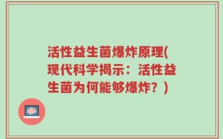 活性益生菌爆炸原理(现代科学揭示：活性益生菌为何能够爆炸？)