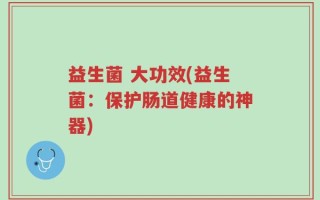 益生菌 大功效(益生菌：保护肠道健康的神器)