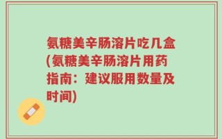 氨糖美辛肠溶片吃几盒(氨糖美辛肠溶片用药指南：建议服用数量及时间)