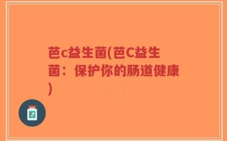 芭c益生菌(芭C益生菌：保护你的肠道健康)
